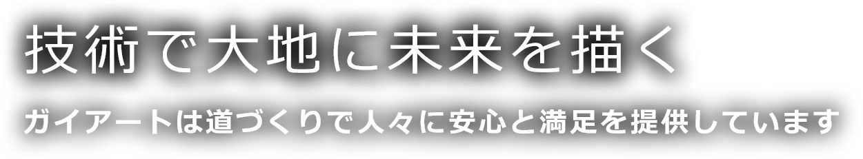 技術で大地に未来を描く　ガイアートは道づくりで人々に安心と満足を提供しています