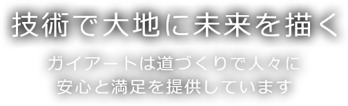 技術で大地に未来を描く　ガイアートは道づくりで人々に安心と満足を提供しています